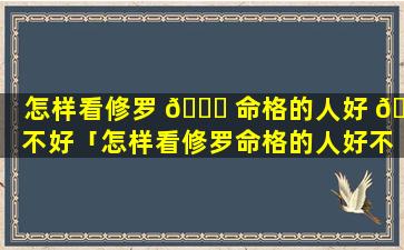 怎样看修罗 🐅 命格的人好 💐 不好「怎样看修罗命格的人好不好呀」